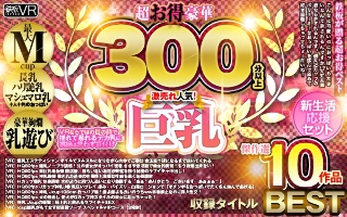 【VR】超お得豪華300分以上！傑作選10作品 激売れ人気！…